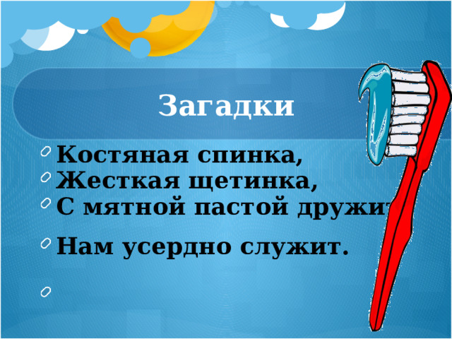 Загадки Костяная спинка, Жесткая щетинка, С мятной пастой дружит, Нам усердно служит.   