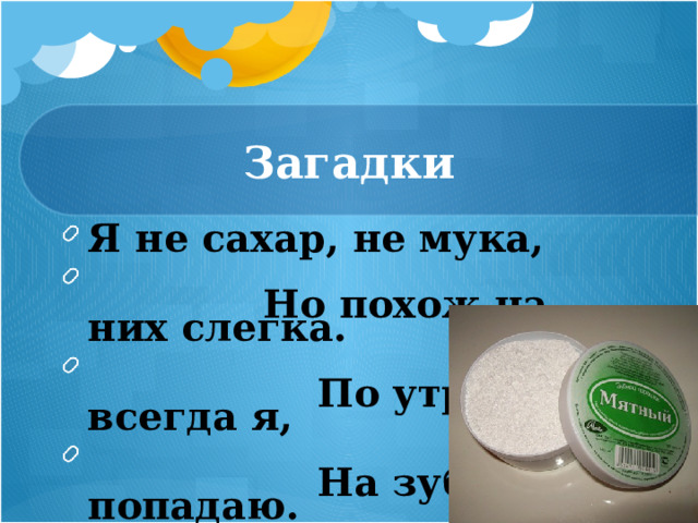 Загадки Я не сахар, не мука,  Но похож на них слегка.  По утрам всегда я,  На зубы попадаю. 