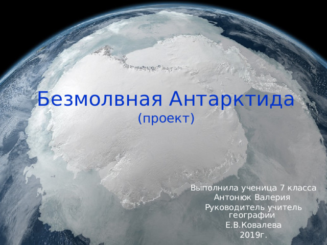Безмолвная Антарктида  (проект) Выполнила ученица 7 класса Антонюк Валерия Руководитель учитель географии Е.В.Ковалева 2019г. 