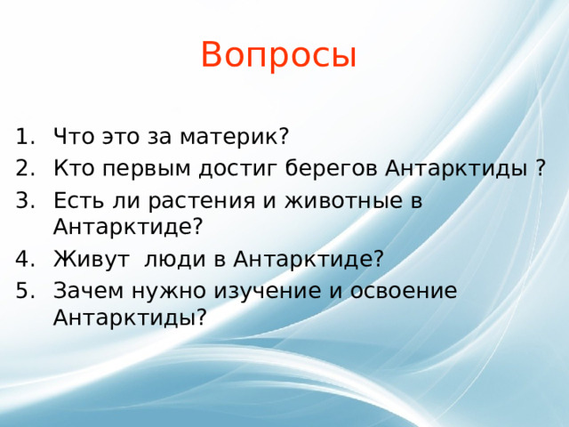 Вопросы  Что это за материк? Кто первым достиг берегов Антарктиды ? Есть ли растения и животные в Антарктиде? Живут люди в Антарктиде? Зачем нужно изучение и освоение Антарктиды? 