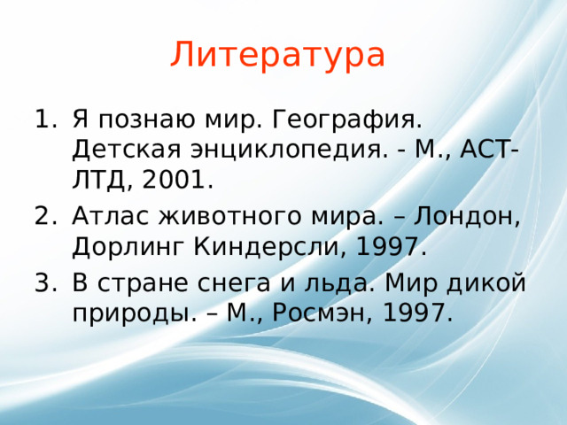 Литература  Я познаю мир. География. Детская энциклопедия. - М., АСТ-ЛТД, 2001. Атлас животного мира. – Лондон, Дорлинг Киндерсли, 1997. В стране снега и льда. Мир дикой природы. – М., Росмэн, 1997. 