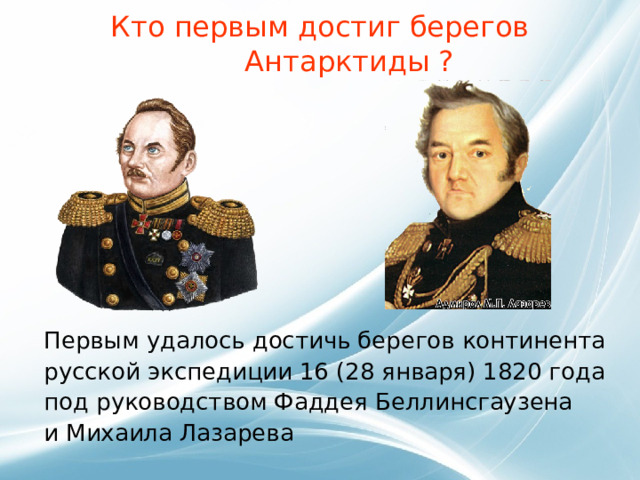 Кто первым достиг берегов Антарктиды ?   Первым удалось достичь берегов континента русской экспедиции 16 (28 января) 1820 года под руководством Фаддея Беллинсгаузена и Михаила Лазарева 