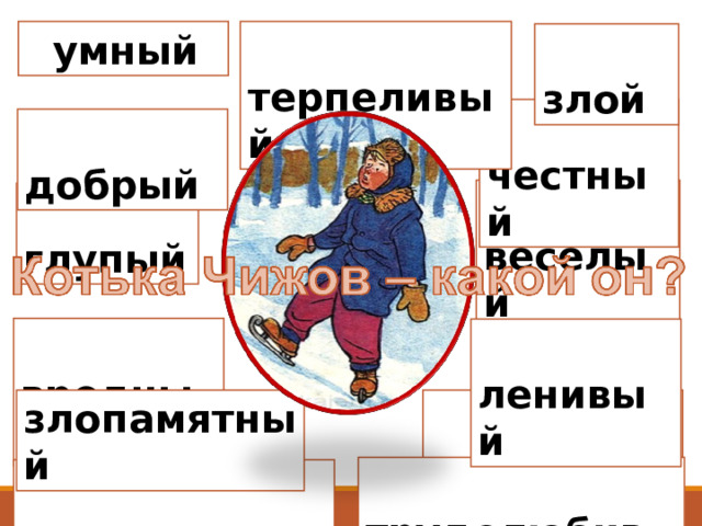  терпеливый  умный  злой  честный  добрый  весёлый  глупый  вредный  ленивый  маленький злопамятный  трудолюбивый  ответственный 