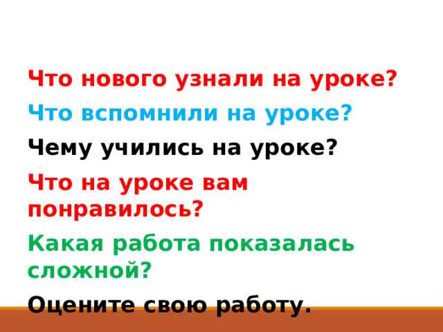 Что нового узнали на уроке?  Что вспомнили на уроке?  Чему учились на уроке?  Что на уроке вам понравилось?  Какая работа показалась сложной?  Оцените свою работу. 
