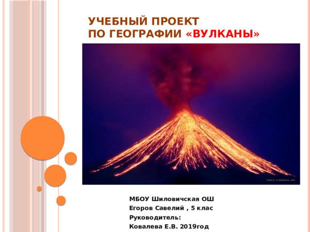 Учебный проект  по географии «вулканы» МБОУ Шиловичская ОШ Егоров Савелий , 5 клас Руководитель: Ковалева Е.В. 2019год 