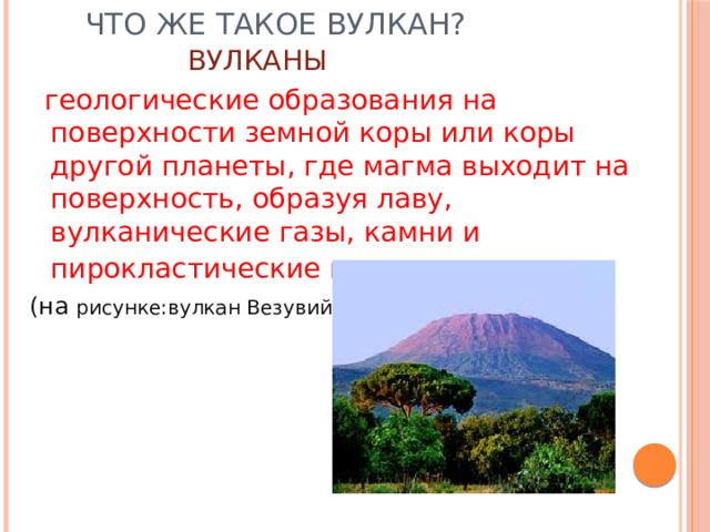 Что же такое вулкан?  ВУЛКАНЫ   геологические образования на поверхности земной коры или коры другой планеты, где магма выходит на поверхность, образуя лаву, вулканические газы, камни и пирокластические потоки . (на рисунке:вулкан Везувий.) 