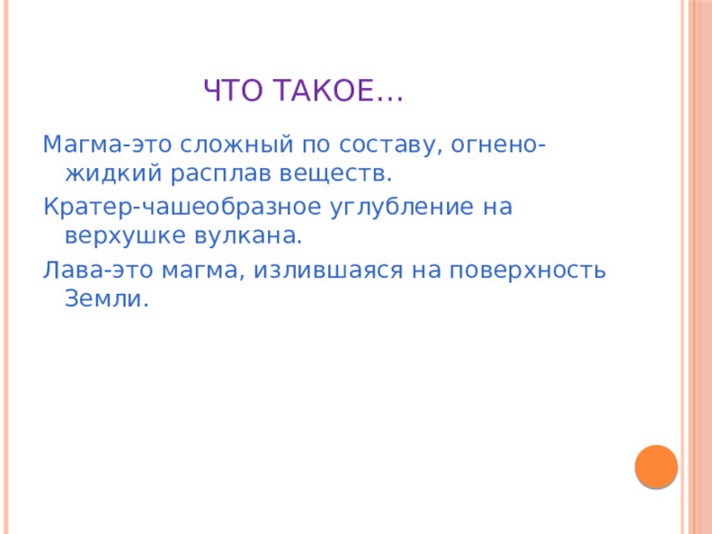 Что такое… Магма-это сложный по составу, огнено-жидкий расплав веществ. Кратер-чашеобразное углубление на верхушке вулкана. Лава-это магма, излившаяся на поверхность Земли. 