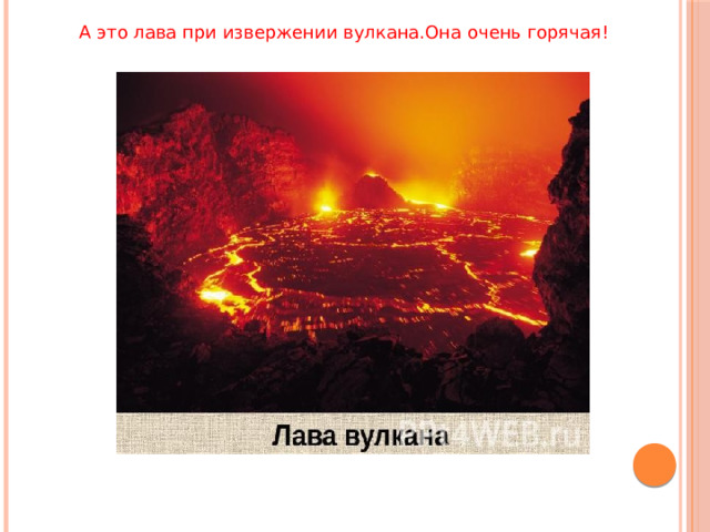 А это лава при извержении вулкана.Она очень горячая! 