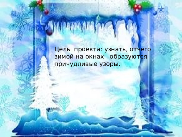 Цель проекта: узнать, отчего зимой на окнах образуются причудливые узоры. 