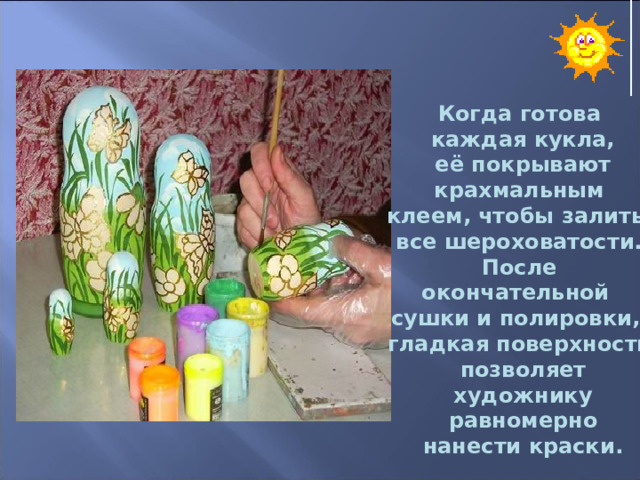 Когда готова  каждая кукла,  её покрывают  крахмальным клеем, чтобы залить все шероховатости.  После окончательной сушки и полировки, гладкая поверхность  позволяет  художнику  равномерно  нанести краски. 