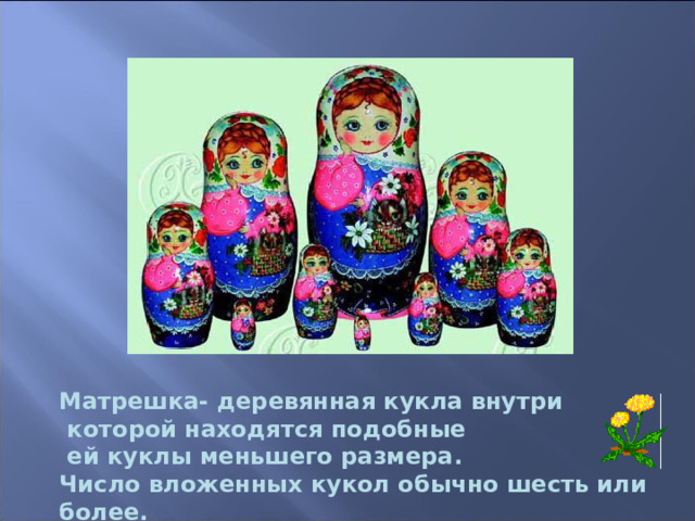 Матрешка- деревянная кукла внутри  которой находятся подобные  ей куклы меньшего размера. Число вложенных кукол обычно шесть или более. 