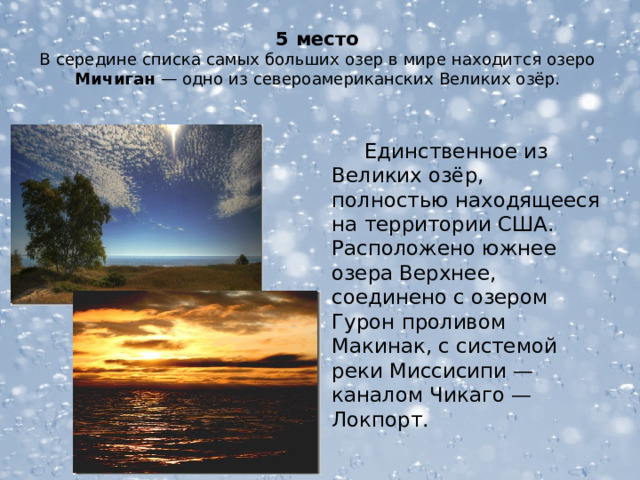  5 место  В середине списка самых больших озер в мире находится озеро Мичиган — одно из североамериканских Великих озёр.  Единственное из Великих озёр, полностью находящееся на территории США. Расположено южнее озера Верхнее, соединено с озером Гурон проливом Макинак, с системой реки Миссисипи — каналом Чикаго — Локпорт.  