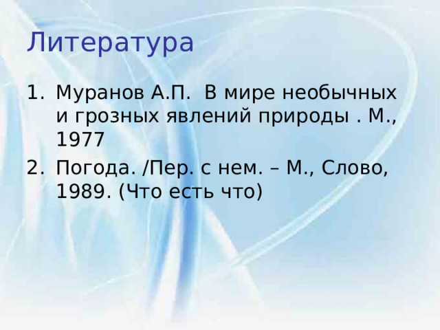 Литература  Муранов А.П. В мире необычных и грозных явлений природы . М., 1977 Погода. /Пер. с нем. – М., Слово, 1989. (Что есть что) 