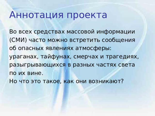 Аннотация проекта Во всех средствах массовой информации (СМИ) часто можно встретить сообщения об опасных явлениях атмосферы: ураганах, тайфунах, смерчах и трагедиях, разыгрывающихся в разных частях света по их вине. Но что это такое, как они возникают? 