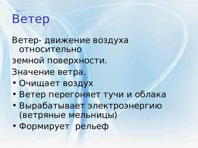 Ветер  Ветер- движение воздуха относительно земной поверхности. Значение ветра. Очищает воздух Ветер перегоняет тучи и облака Вырабатывает электроэнергию (ветряные мельницы)  Формирует рельеф 
