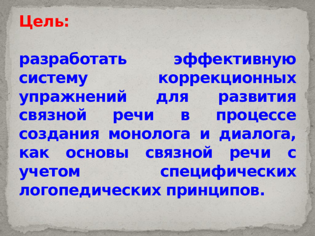 Цель:   разработать эффективную систему коррекционных упражнений для развития связной речи в процессе создания монолога и диалога, как основы связной речи с учетом специфических логопедических принципов. 