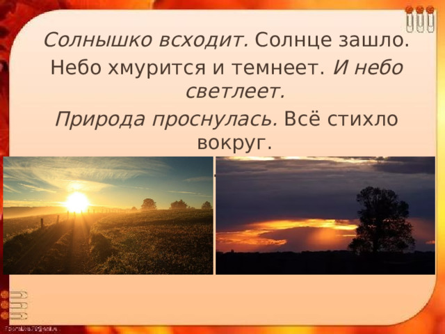 Солнышко всходит. Солнце зашло. Небо хмурится и темнеет. И небо светлеет. Природа проснулась. Всё стихло вокруг. Наступил вечер. И утро пришло» . 