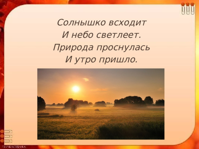Солнышко всходит И небо светлеет. Природа проснулась И утро пришло. 