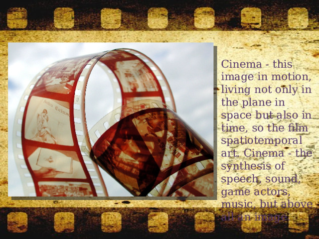 Cinema - this image in motion, living not only in the plane in space but also in time, so the film spatiotemporal art. Cinema - the synthesis of speech, sound, game actors, music, but above all an image. 