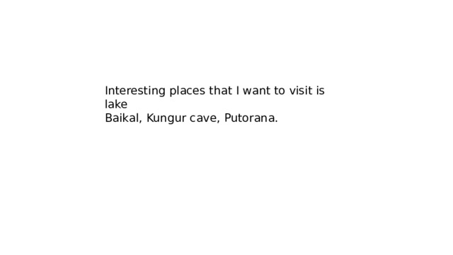 Interesting places that I want to visit is lake Baikal, Kungur cave, Putorana. 