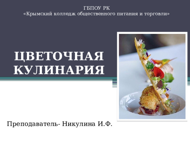 ГБПОУ РК «Крымский колледж общественного питания и торговли»  Цветочная кулинария  Преподаватель- Никулина И.Ф. 