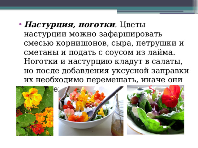 Настурция, ноготки . Цветы настурции можно зафаршировать смесью корнишонов, сыра, петрушки и сметаны и подать с соусом из лайма. Ноготки и настурцию кладут в салаты, но после добавления уксусной заправки их необходимо перемешать, иначе они потемнеют. 
