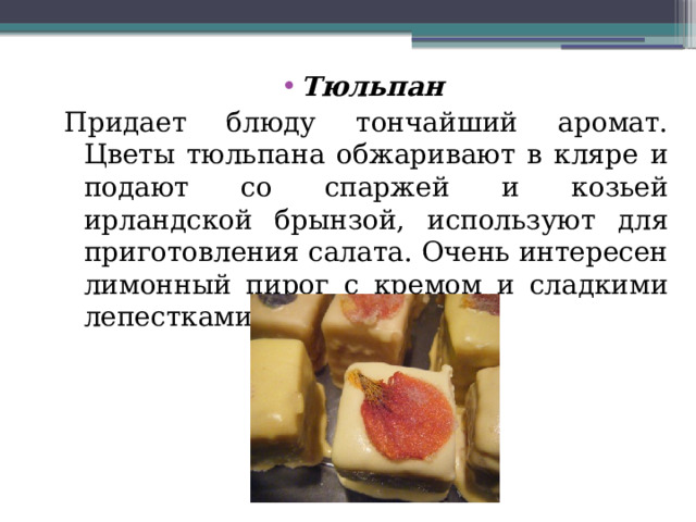 Тюльпан  Придает блюду тончайший аромат. Цветы тюльпана обжаривают в кляре и подают со спаржей и козьей ирландской брынзой, используют для приготовления салата. Очень интересен лимонный пирог с кремом и сладкими лепестками тюльпана. 