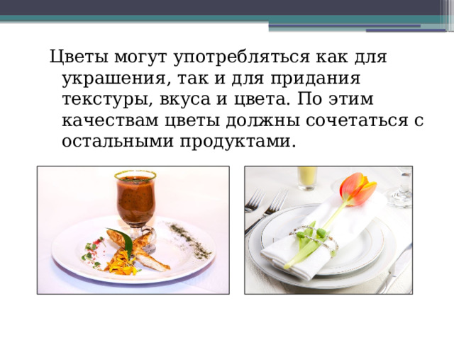 Цветы могут употребляться как для украшения, так и для придания текстуры, вкуса и цвета. По этим качествам цветы должны сочетаться с остальными продуктами. 