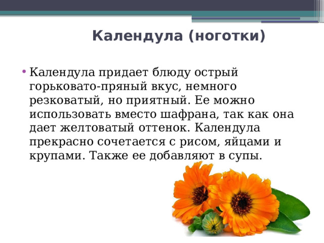  Календула (ноготки)   Календула придает блюду острый горьковато-пряный вкус, немного резковатый, но приятный. Ее можно использовать вместо шафрана, так как она дает желтоватый оттенок. Календула прекрасно сочетается с рисом, яйцами и крупами. Также ее добавляют в супы.  