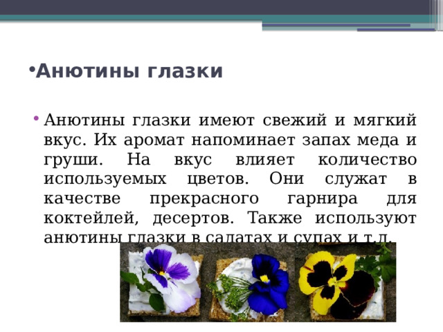 Анютины глазки   Анютины глазки имеют свежий и мягкий вкус. Их аромат напоминает запах меда и груши. На вкус влияет количество используемых цветов. Они служат в качестве прекрасного гарнира для коктейлей, десертов. Также используют анютины глазки в салатах и супах и т.д. 