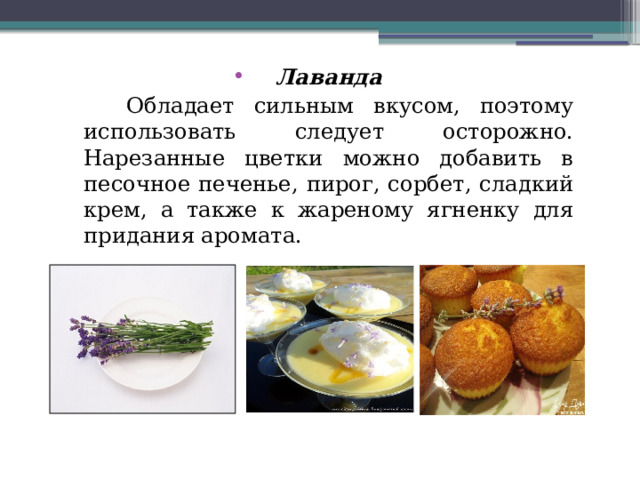 Лаванда  Обладает сильным вкусом, поэтому использовать следует осторожно. Нарезанные цветки можно добавить в песочное печенье, пирог, сорбет, сладкий крем, а также к жареному ягненку для придания аромата. 