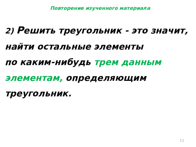 Повторение изученного материала 2) Р ешить треугольник - это значит,  найти остальные элементы по каким-нибудь трем данным элементам, определяющим треугольник.    