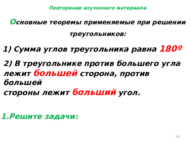 Повторение изученного материала О сновные теоремы применяемые при решении треугольников: Сумма углов треугольника равна 180º 2) В треугольнике против большего угла лежит большей сторона, против большей стороны лежит больший  угол. 1.Решите задачи:  