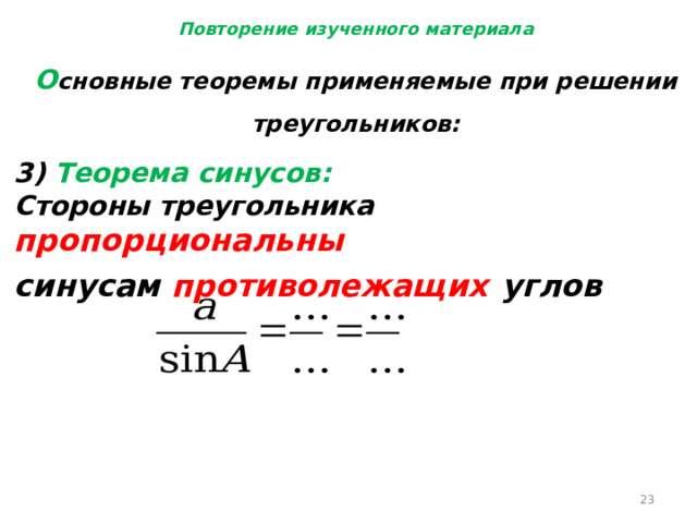 Повторение изученного материала О сновные теоремы применяемые при решении треугольников: 3) Теорема синусов: Стороны треугольника пропорциональны синусам противолежащих  углов  