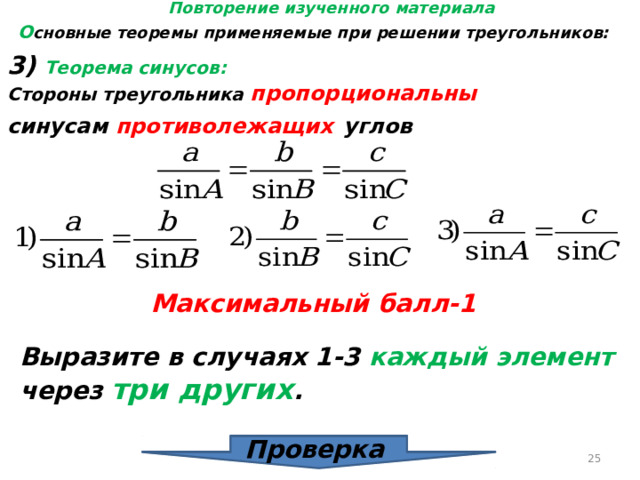 Повторение изученного материала О сновные теоремы применяемые при решении треугольников: 3) Теорема синусов: Стороны треугольника пропорциональны синусам противолежащих  углов Максимальный балл-1 Выразите в случаях 1-3 каждый элемент через три других . Проверка Проверка  