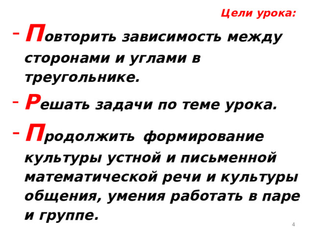 Цели урока: П овторить зависимость между сторонами и углами в треугольнике. Р ешать задачи по теме урока. П родолжить  формирование культуры устной и письменной математической речи и культуры  общения, умения работать в паре и группе.  