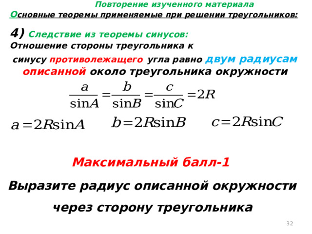 Повторение изученного материала О сновные теоремы применяемые при решении треугольников: 4) Следствие из теоремы синусов: Отношение стороны треугольника к синусу противолежащего  угла равно двум радиусам описанной около треугольника окружности Максимальный балл-1 Выразите радиус описанной окружности через сторону треугольника  