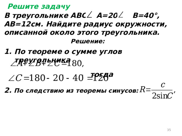 Решите задачу В треугольнике АВС А=20°,  В=40°, АВ=12см. Найдите радиус окружности, описанной около этого треугольника.  Решение: По теореме о сумме углов треугольника   тогда  2. По следствию из теоремы синусов:  