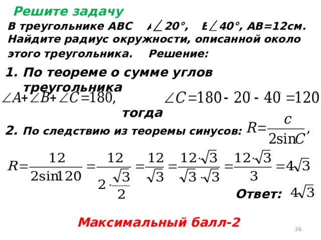 Решите задачу В треугольнике АВС А=20°,  В=40°, АВ=12см. Найдите радиус окружности, описанной около этого треугольника.  Решение: По теореме о сумме углов треугольника   тогда  2. По следствию из теоремы синусов: Ответ: Максимальный балл-2  