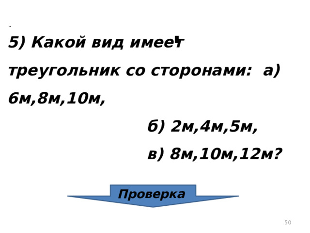 5) Какой вид имеет треугольник со сторонами: а) 6м,8м,10м,  б) 2м,4м,5м,  в) 8м,10м,12м? Проверка  