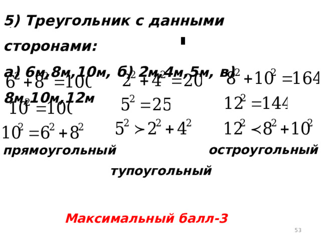 5) Треугольник с данными сторонами: а) 6 м ,8 м ,10 м , б) 2 м ,4 м ,5 м , в) 8 м ,10 м ,12 м остроугольный прямоугольный тупоугольный Максимальный балл-3  
