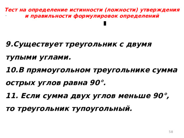 Тест на определение истинности (ложности) утверждения и правильности формулировок определений 9.Существует треугольник с двумя тупыми углами. 10.В прямоугольном треугольнике сумма острых углов равна 90°. 11. Если сумма двух углов меньше 90°, то треугольник тупоугольный.  