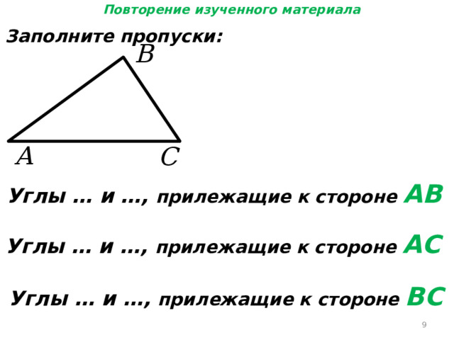 Повторение изученного материала Заполните пропуски: Углы … и …, прилежащие к стороне АВ Углы … и …, прилежащие к стороне АС Углы … и …, прилежащие к стороне ВС  