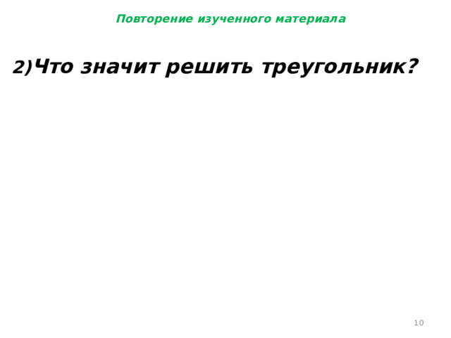 Повторение изученного материала 2) Что значит решить треугольник?   