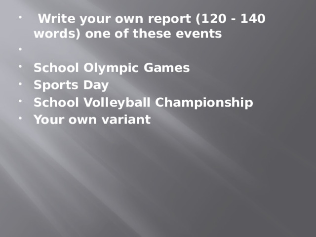  Write your own report (120 - 140 words) one of these events   School Olympic Games Sports Day School Volleyball Championship Your own variant 