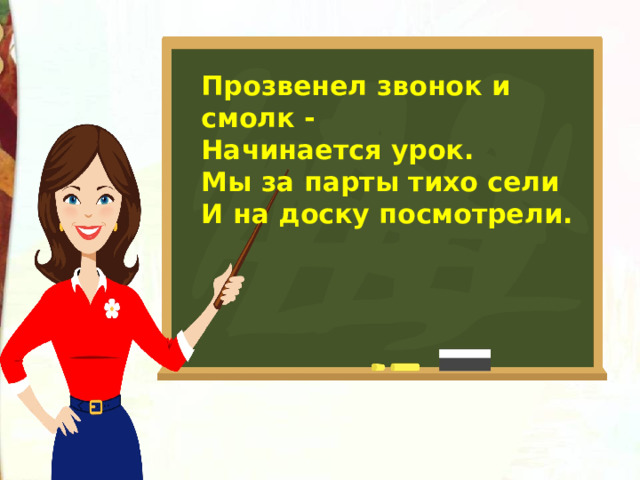 Прозвенел звонок и смолк -  Начинается урок.  Мы за парты тихо сели И на доску посмотрели. 
