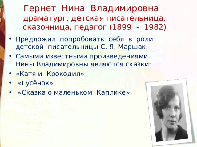 Гернет Нина Владимировна – драматург, детская писательница, сказочница, педагог (1899 - 1982) Предложил попробовать себя в роли детской писательницы С. Я. Маршак. Самыми известными произведениями Нины Владимировны являются сказки: «Катя и Крокодил»  «Гусёнок»  «Сказка о маленьком Каплике».   