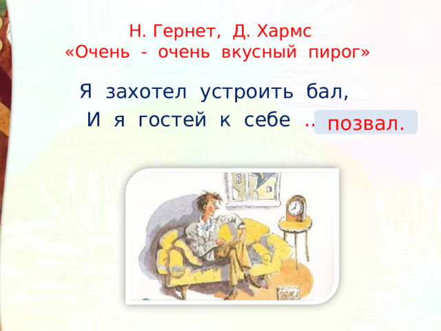 Н. Гернет, Д. Хармс  «Очень - очень вкусный пирог» Я захотел устроить бал, И я гостей к себе … . позвал. 