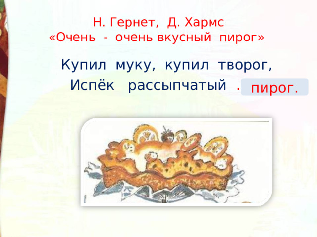 Н. Гернет, Д. Хармс  «Очень - очень вкусный пирог» Купил муку, купил творог, Испёк рассыпчатый … . пирог. 