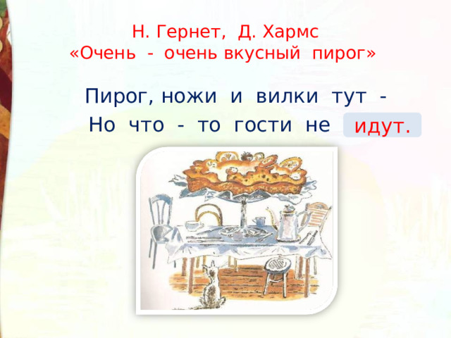 Н. Гернет, Д. Хармс  «Очень - очень вкусный пирог» Пирог, ножи и вилки тут - Но что - то гости не … . идут. 